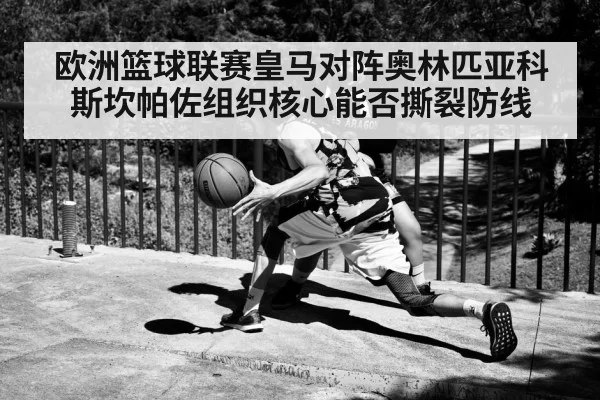 欧洲篮球联赛皇马对阵奥林匹亚科斯坎帕佐组织核心能否撕裂防线