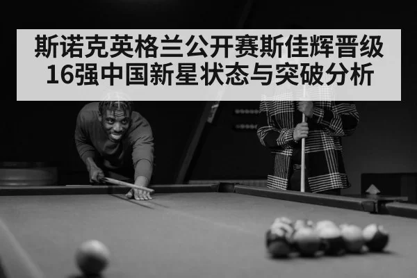 斯诺克英格兰公开赛斯佳辉晋级16强中国新星状态与突破分析