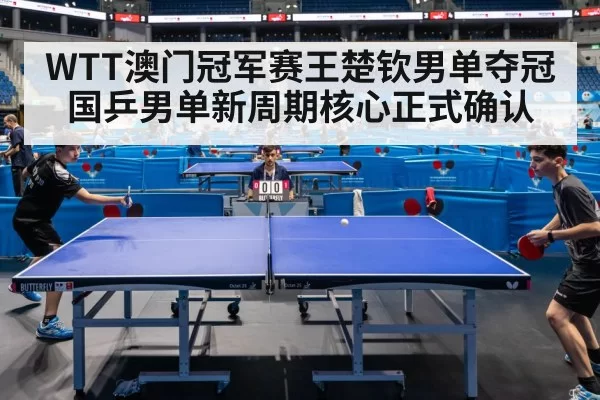 WTT澳门冠军赛王楚钦男单夺冠 国乒男单新周期核心正式确认
