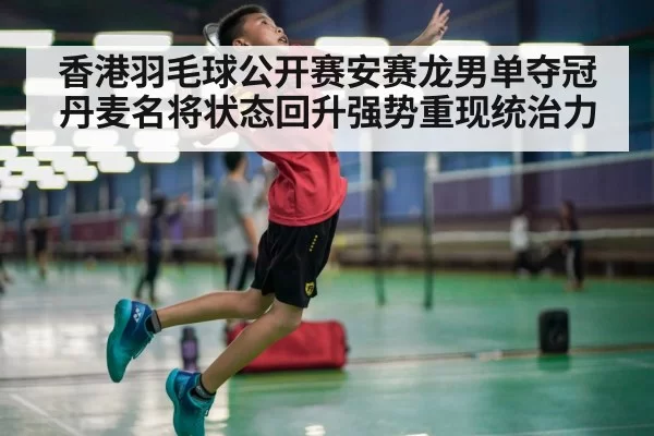 香港羽毛球公开赛安赛龙男单夺冠丹麦名将状态回升强势重现统治力