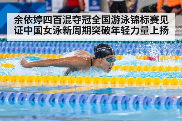 余依婷四百混夺冠全国游泳锦标赛见证中国女泳新周期突破年轻力量上扬