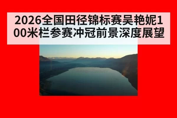 2026全国田径锦标赛吴艳妮100米栏参赛冲冠前景深度展望