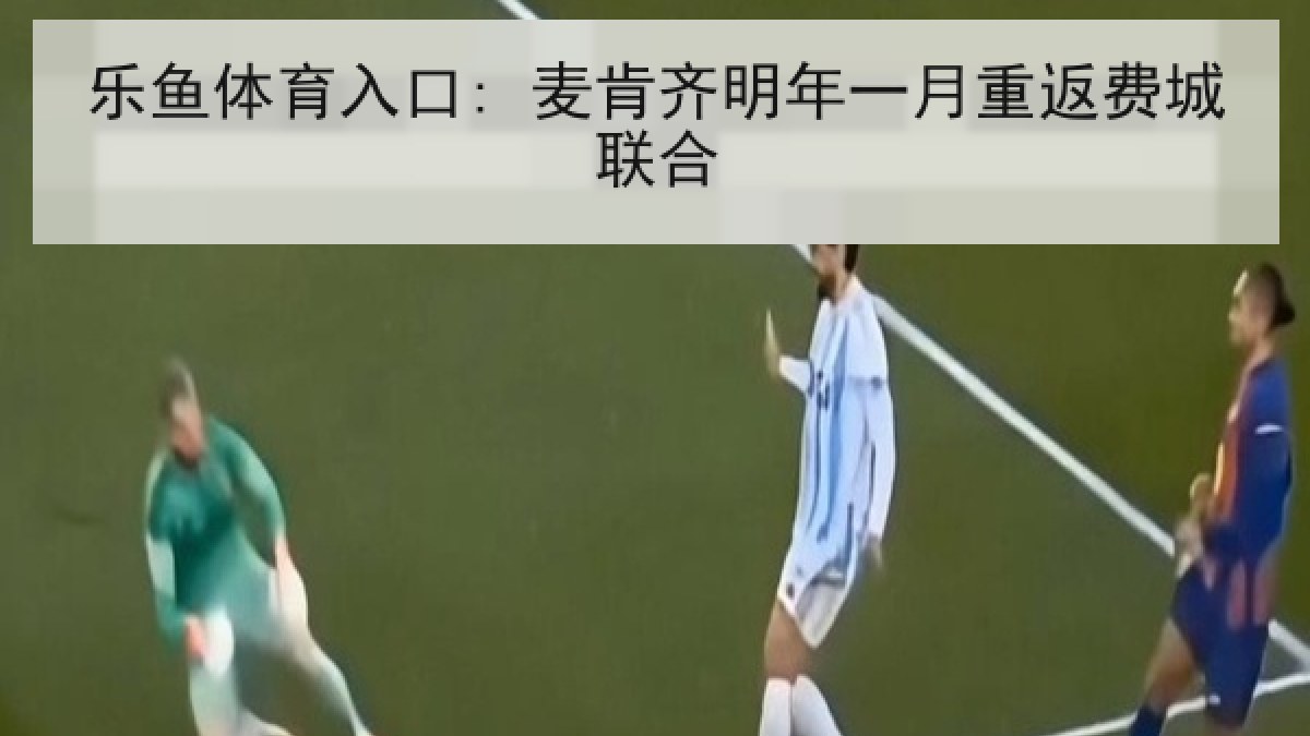 乐鱼体育入口: 麦肯齐明年一月重返费城联合 乐鱼体育入口: 麦肯齐明年一月重返费城联合